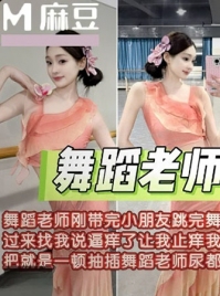 舞蹈老师带完小朋友找我止逼痒尿都喷出 麻豆传媒 m-310